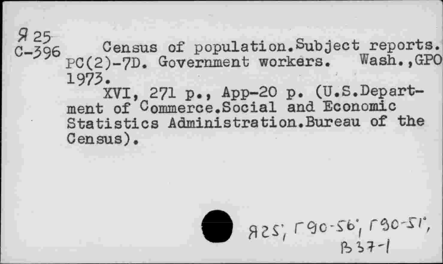 ﻿C-596 Census of population.Subject reports.
7 PC(2)-7D. Government workers. Wash.,GPO 1975.
XVI, 271 p., App-20 p. (U.S.Department of Commerce.Social and Economic Statistics Administration.Bureau of the Census)•
fl r9o-^t>‘( r^C si,